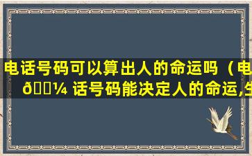 电话号码可以算出人的命运吗（电 🌼 话号码能决定人的命运,生死吗）